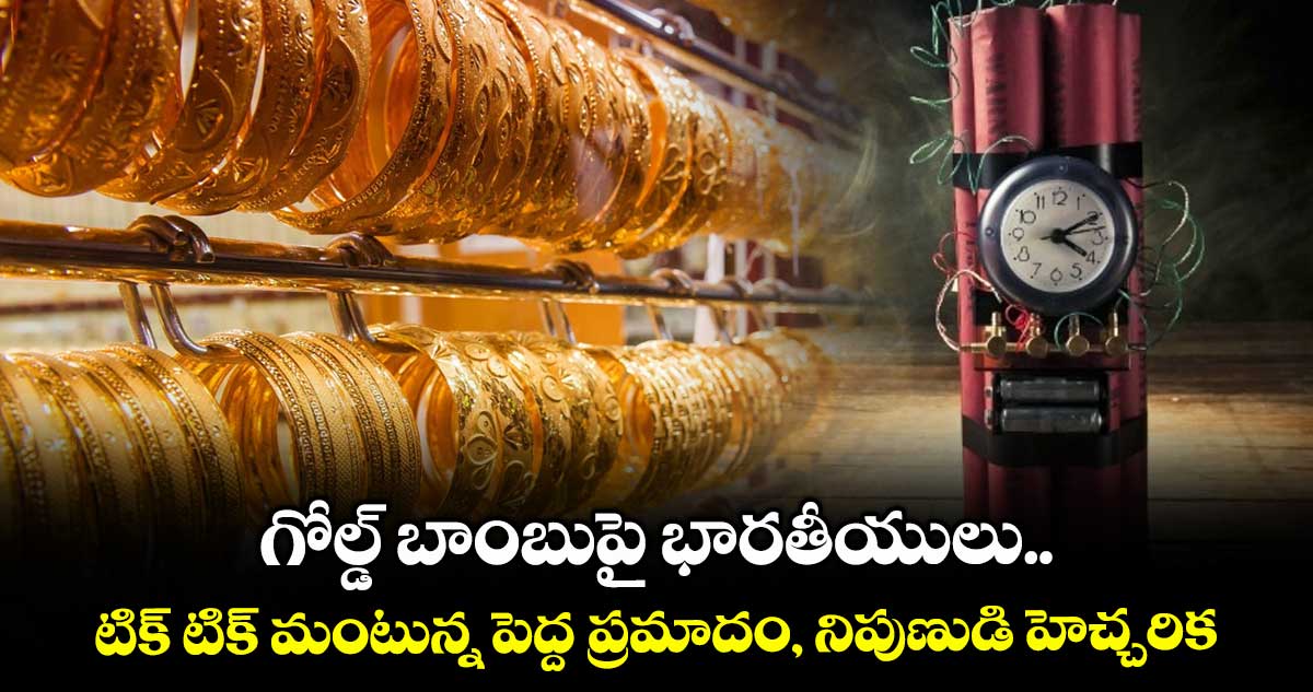 Gold News: గోల్డ్ బాంబుపై భారతీయులు.. టిక్-టిక్ మంటున్న పెద్ద ప్రమాదం, నిపుణుడి హెచ్చరిక