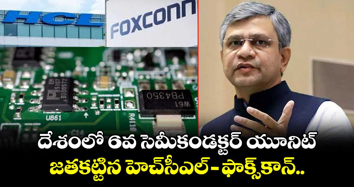 దేశంలో 6వ సెమీకండక్టర్ యూనిట్.. జతకట్టిన హెచ్సీఎల్- ఫాక్స్కాన్..