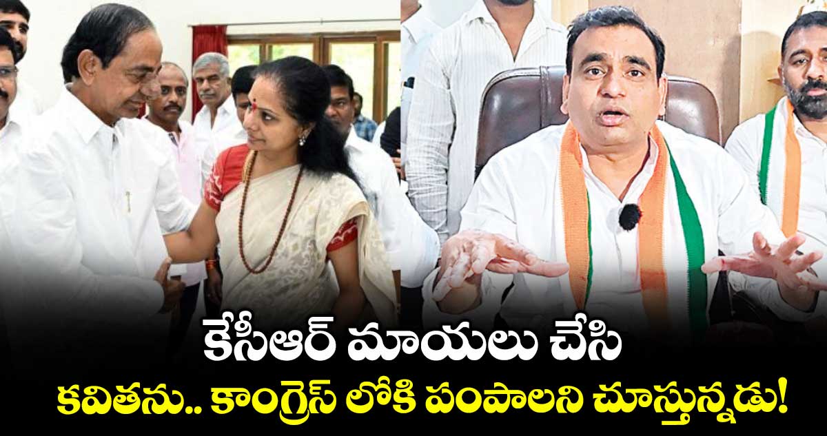 కేసీఆర్ మాయలు చేసి.. కవితను.. కాంగ్రెస్ లోకి పంపాలని చూస్తున్నడు!