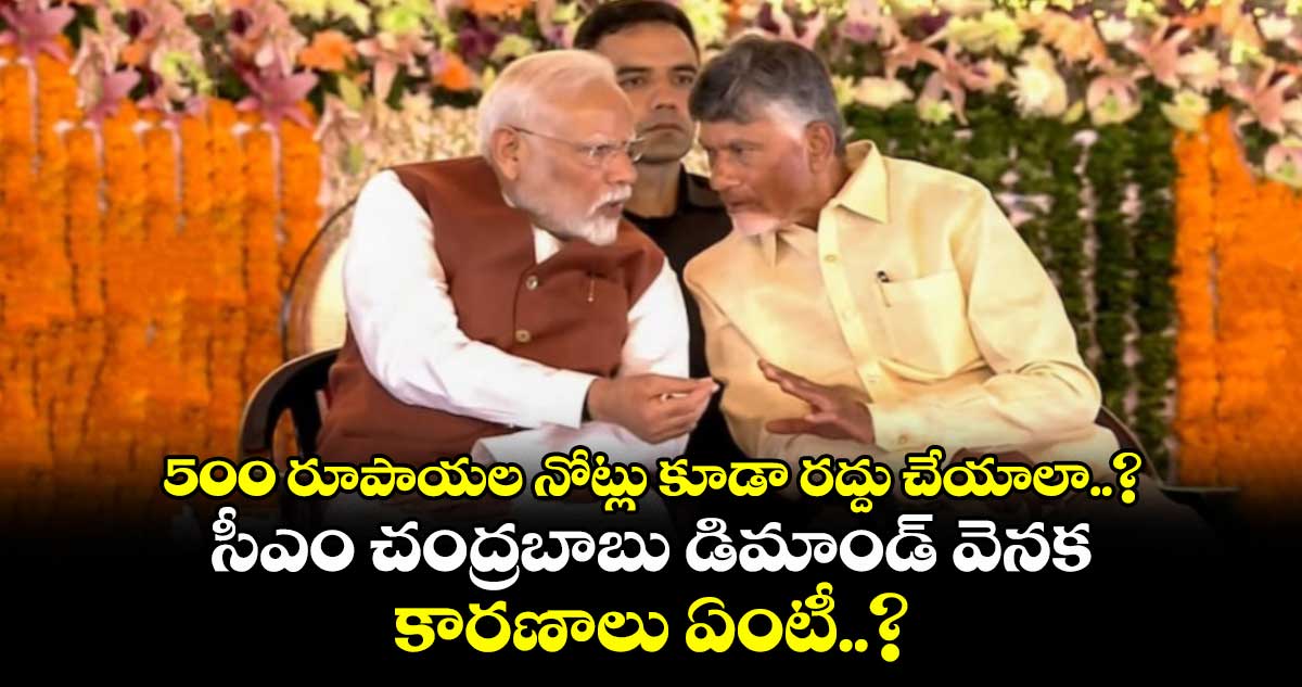500 రూపాయల నోట్లు కూడా రద్దు చేయాలా..?:సీఎం చంద్రబాబు డిమాండ్ వెనక కారణాలు ఏంటీ..?