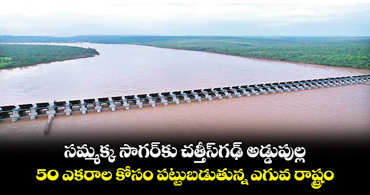 సమ్మక్క సాగర్కు చత్తీస్గఢ్ అడ్డుపుల్ల.. 50 ఎకరాల కోసం పట్టుబడుతున్న ఎగువ రాష్ట్రం