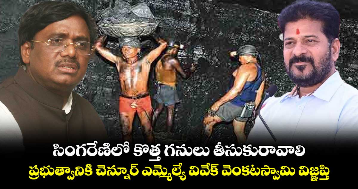 సింగరేణిలో కొత్త గనులు తీసుకురావాలి: ప్రభుత్వానికి చెన్నూర్ ఎమ్మెల్యే వివేక్ వెంకటస్వామి విజ్ఞప్తి