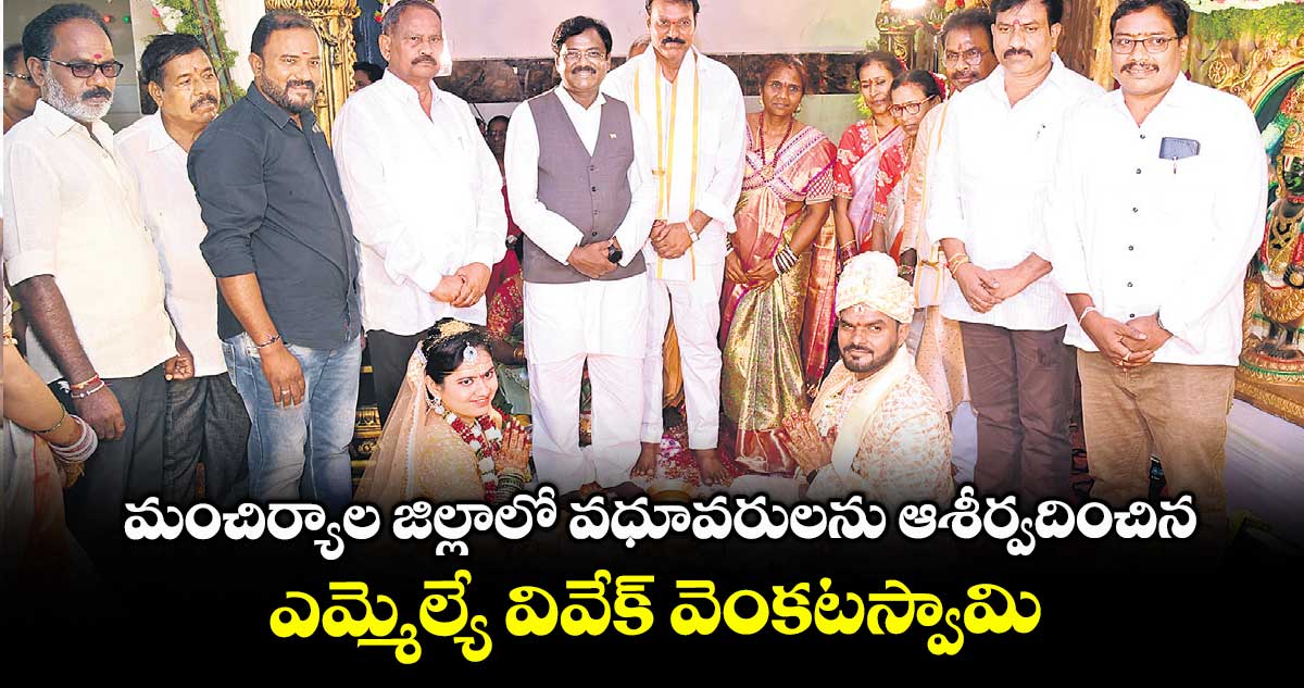 మంచిర్యాల జిల్లాలో వధూవరులను ఆశీర్వదించిన ఎమ్మెల్యే వివేక్ వెంకటస్వామి