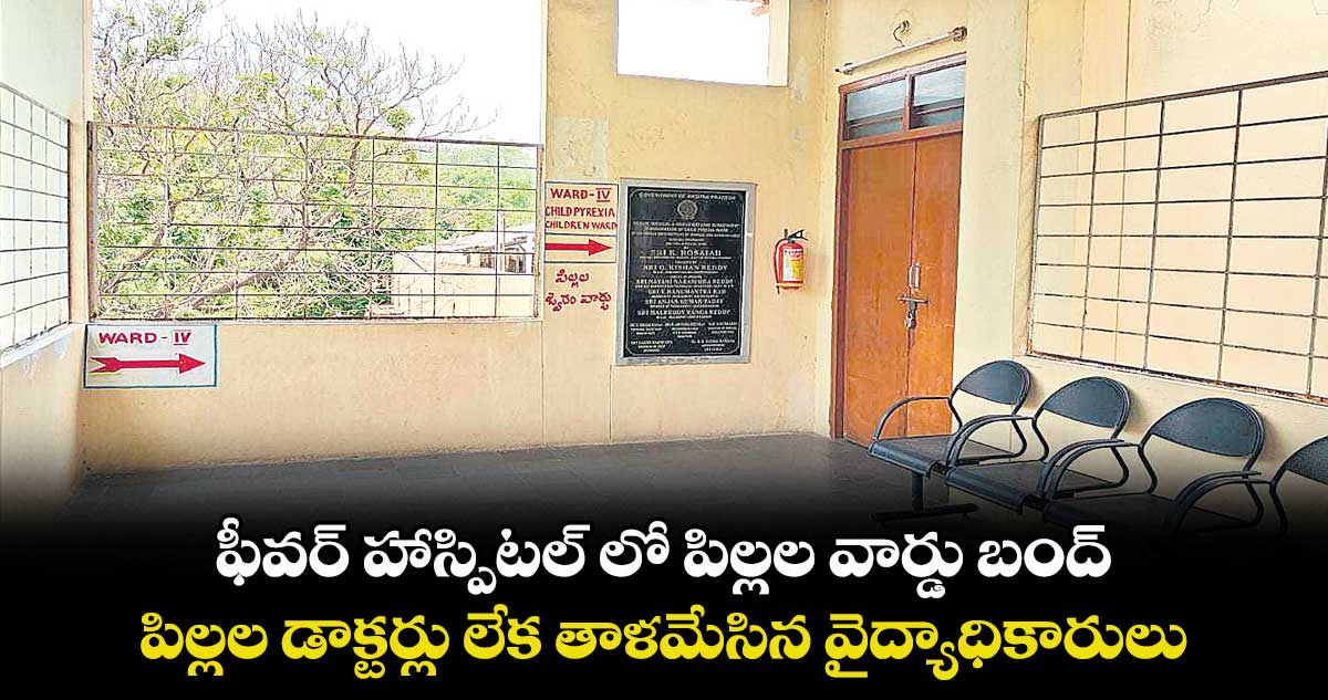 ఫీవర్ హాస్పిటల్ లో పిల్లల వార్డు బంద్..పిల్లల డాక్టర్లు లేక తాళమేసిన వైద్యాధికారులు