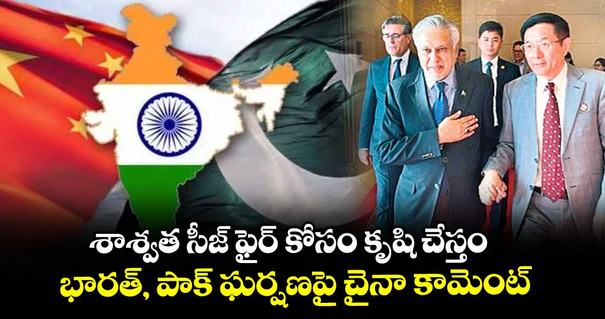 శాశ్వత సీజ్ ఫైర్ కోసం కృషి చేస్తం: భారత్, పాక్ ఘర్షణపై చైనా కామెంట్