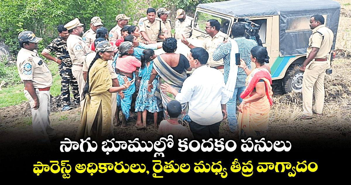 సాగు భూముల్లో కందకం పనులు .. ఫారెస్ట్ అధికారులు, రైతుల మధ్య తీవ్ర వాగ్వాదం