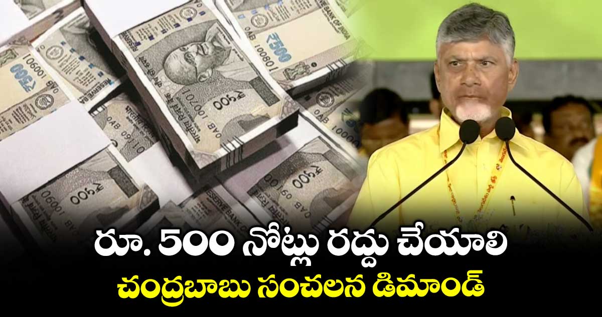 రూ. 500 నోట్లు రద్దు చేయాలి.. చంద్రబాబు సంచలన డిమాండ్..