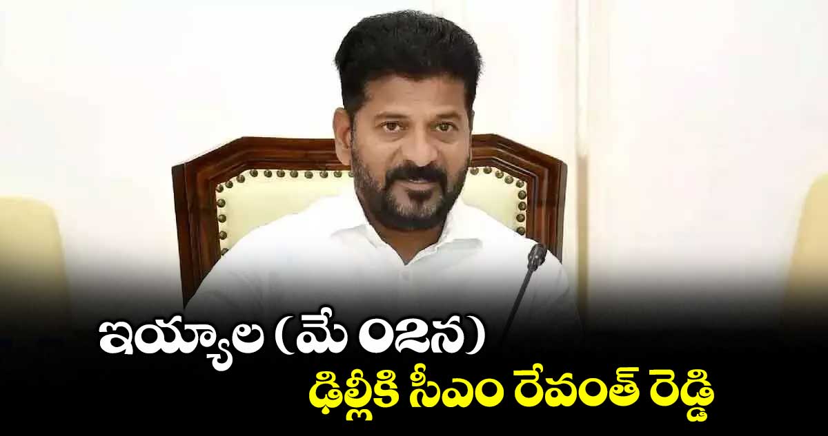 ఇయ్యాల (మే 02న) ఢిల్లీకి సీఎం రేవంత్ రెడ్డి