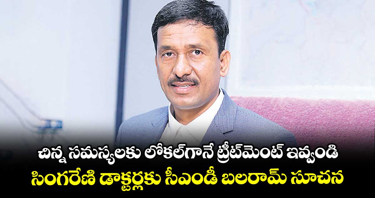 చిన్న సమస్యలకు లోకల్గానే ట్రీట్మెంట్ ఇవ్వండి..సింగరేణి డాక్టర్లకు సీఎండీ బలరామ్ సూచన