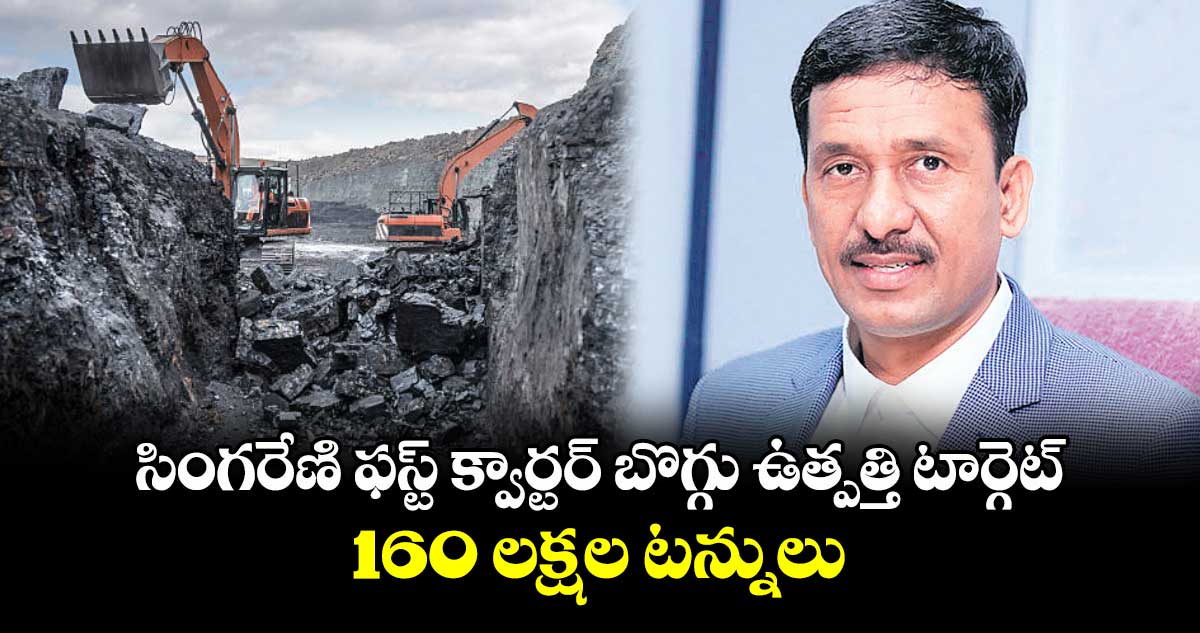 సింగరేణి ఫస్ట్ క్వార్టర్ బొగ్గు ఉత్పత్తి టార్గెట్ 160 లక్షల టన్నులు : సింగరేణి సీఎండీ ఎన్. బలరాం