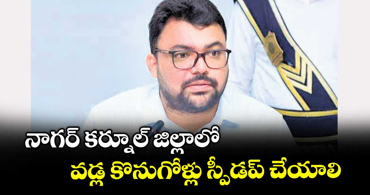 నాగర్ కర్నూల్ జిల్లాలో వడ్ల కొనుగోళ్లు స్పీడప్​ చేయాలి : కలెక్టర్  బదావత్  సంతోష్