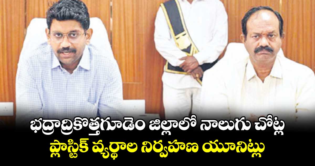 భద్రాద్రికొత్తగూడెం జిల్లాలో నాలుగు చోట్ల ప్లాస్టిక్ వ్యర్థాల నిర్వహణ యూనిట్లు : కలెక్టర్ జితేశ్ వి పాటిల్