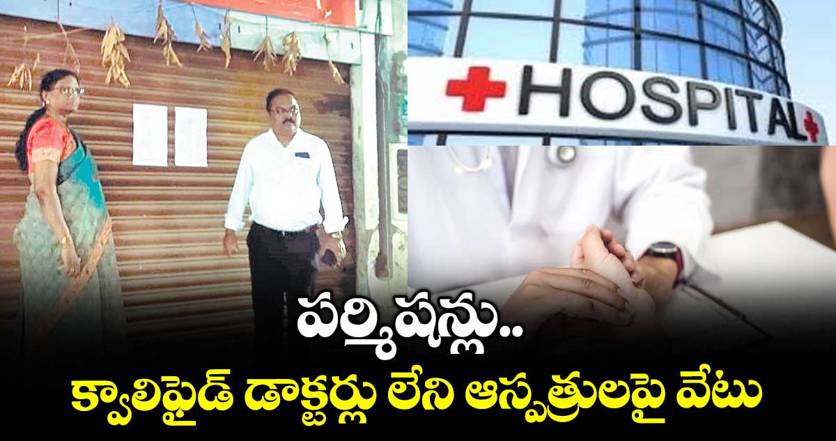 పర్మిషన్లు.. క్వాలిఫైడ్ డాక్టర్లు లేని ఆస్పత్రులపై వేటు