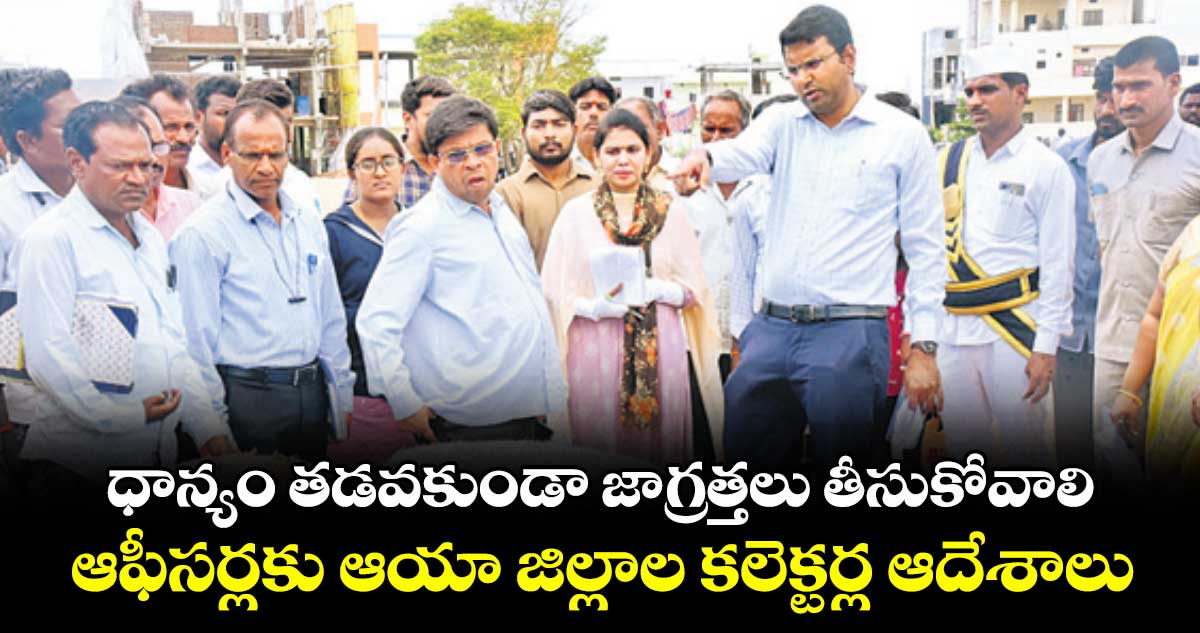 ధాన్యం తడవకుండా జాగ్రత్తలు తీసుకోవాలి .. ఆఫీసర్లకు ఆయా జిల్లాల కలెక్టర్ల ఆదేశాలు