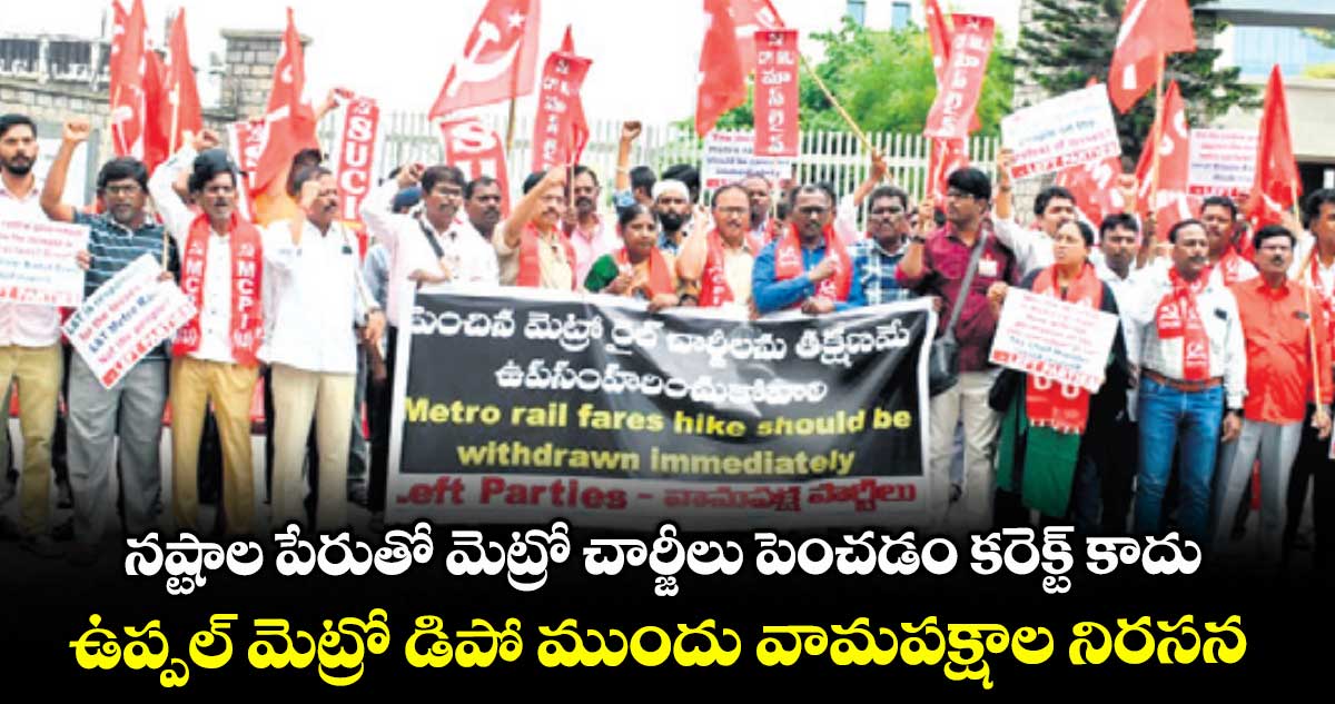 నష్టాల పేరుతో మెట్రో చార్జీలు పెంచడం కరెక్ట్ కాదు..ఉప్పల్​ మెట్రో డిపో ముందు వామపక్షాల నిరసన 