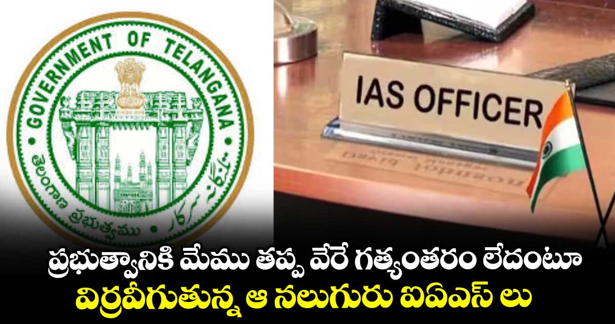 ప్రభుత్వానికి మేము తప్ప వేరే గత్యంతరం లేదంటూ విర్రవీగుతున్న ఆ నలుగురు ఐఏఎస్ లు