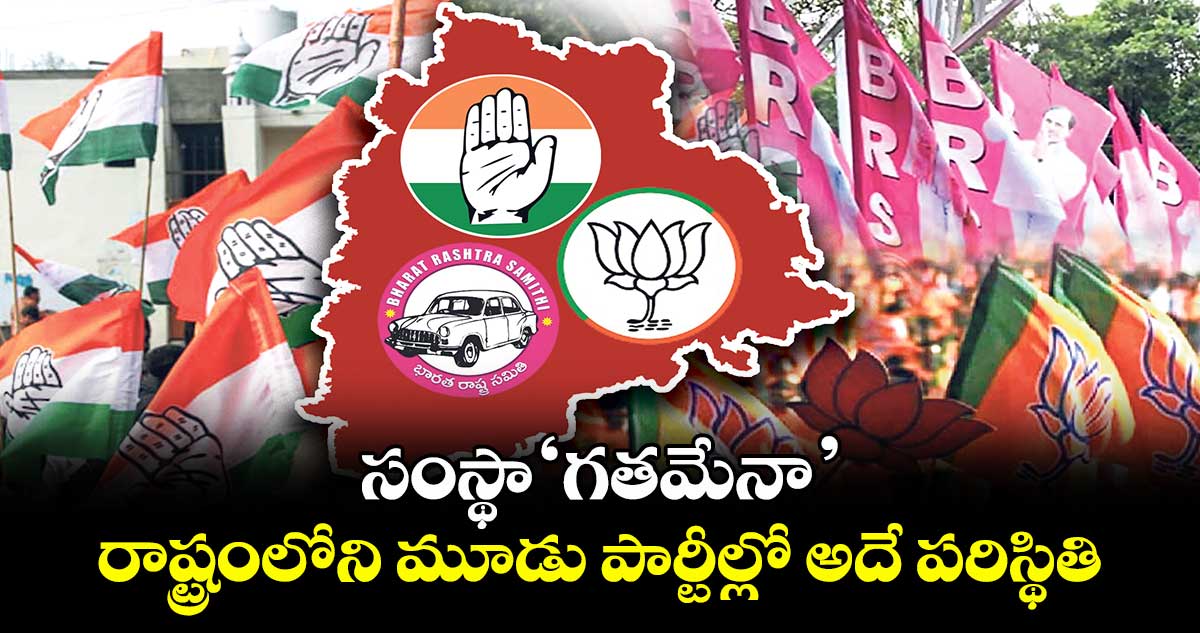 సంస్థా ‘గతమేనా’.. రాష్ట్రంలోని మూడు పార్టీల్లో అదే పరిస్థితి