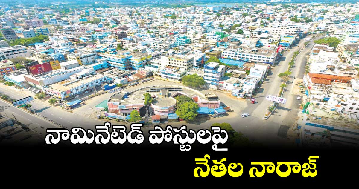 నామినేటెడ్ పోస్టులపై నేతల నారాజ్