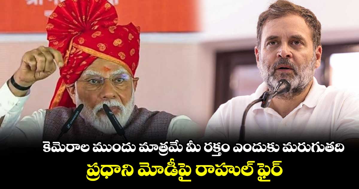 కెమెరాల ముందు మాత్రమే మీ రక్తం ఎందుకు మరుగుతది..? ప్రధాని మోడీపై రాహుల్ ఫైర్
