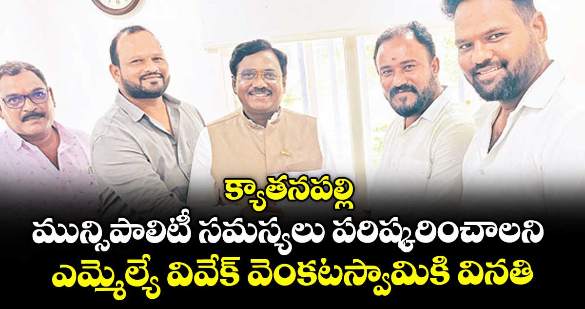 క్యాతనపల్లి మున్సిపాలిటీ సమస్యలు పరిష్కరించాలని .. ఎమ్మెల్యే వివేక్ వెంకటస్వామికి వినతి