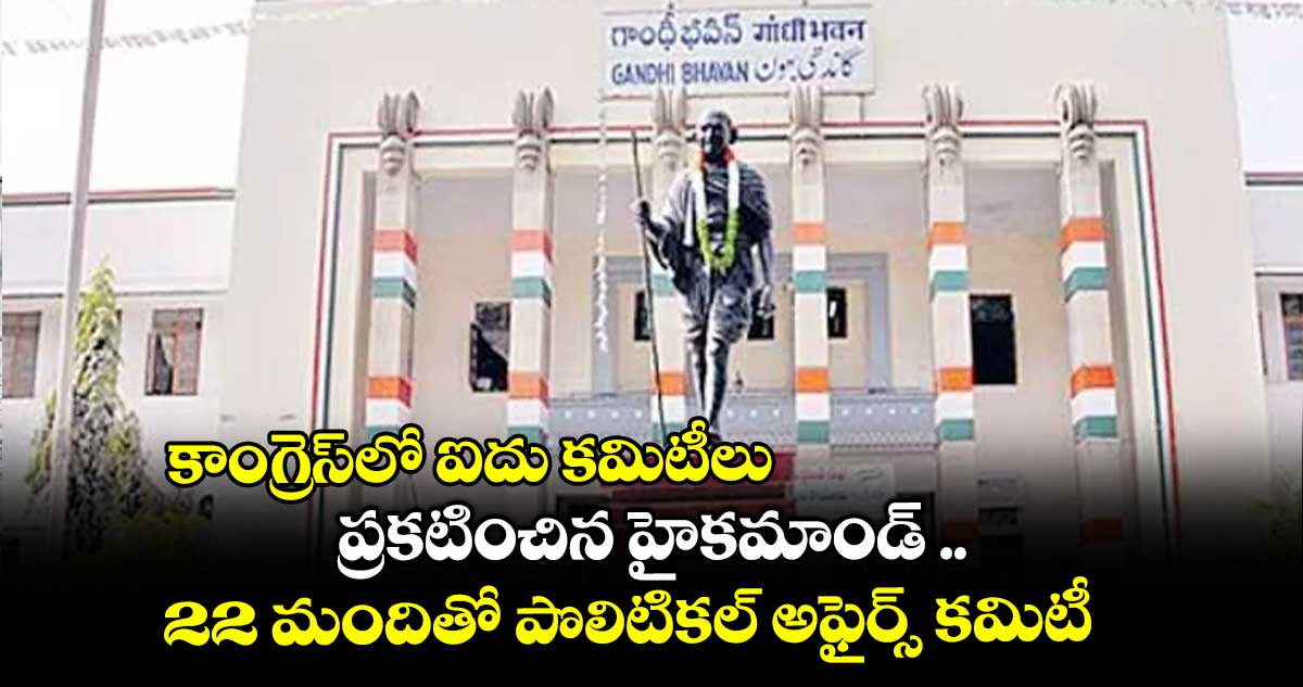 కాంగ్రెస్లో ఐదు కమిటీలు .. ప్రకటించిన హైకమాండ్ ..22 మందితో పొలిటికల్ అఫైర్స్ కమిటీ