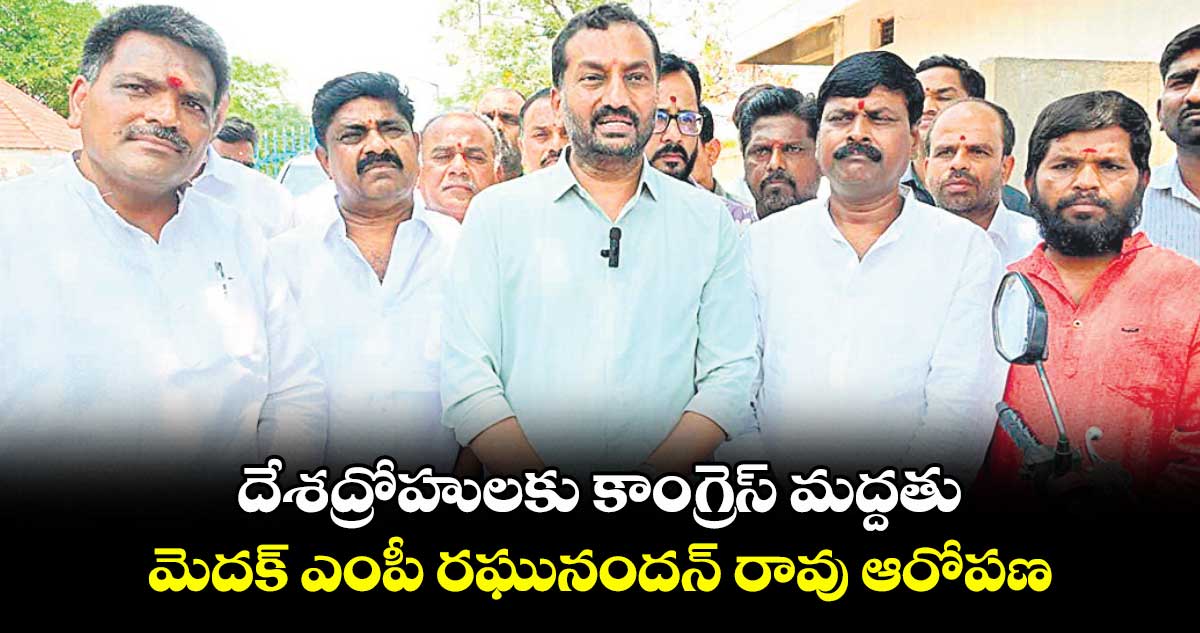 దేశద్రోహులకు కాంగ్రెస్ మద్దతు: మెదక్ ఎంపీ రఘునందన్ రావు ఆరోపణ