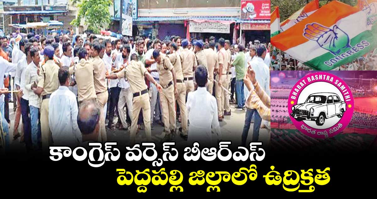 కాంగ్రెస్ వర్సెస్ బీఆర్ఎస్.. పెద్దపల్లి జిల్లాలో ఉద్రిక్తత