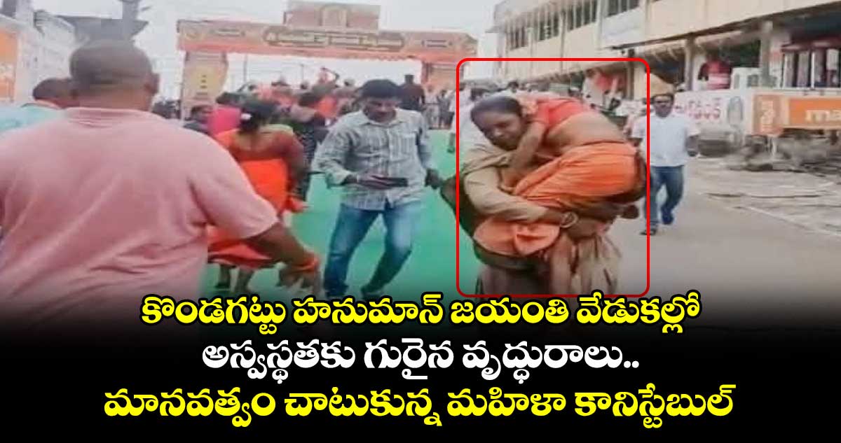 కొండగట్టు హనుమాన్ జయంతి వేడుకల్లో అస్వస్థతకు గురైన వృద్ధురాలు.. మానవత్వం చాటుకున్న మహిళా కానిస్టేబుల్..