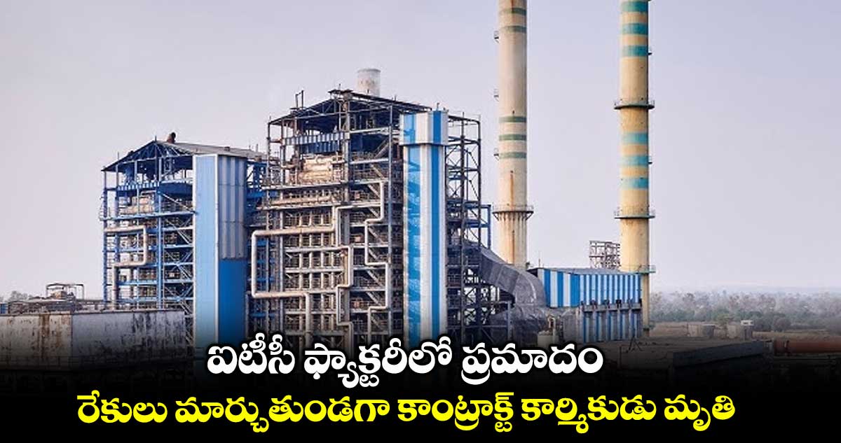 ఐటీసీ ఫ్యాక్టరీలో ప్రమాదం..రేకులు మార్చుతుండగా కాంట్రాక్ట్ కార్మికుడు మృతి