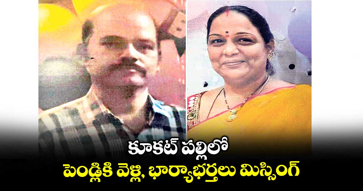 కూకట్ పల్లిలో పెండ్లికి వెళ్లి, భార్యాభర్తలు మిస్సింగ్