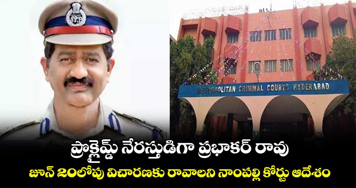 ప్రొక్లైమ్డ్ నేరస్తుడిగా ప్రభాకర్ రావు .. జూన్ 20లోపు విచారణకు రావాలని నాంపల్లి కోర్టు ఆదేశం
