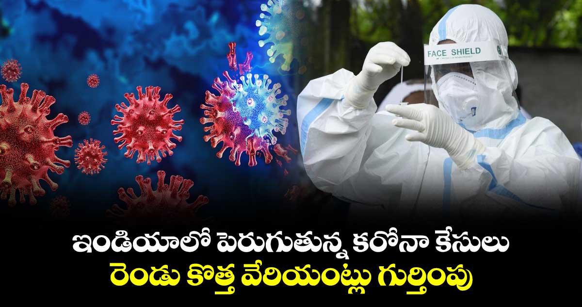 ఇండియాలో పెరుగుతున్న కరోనా కేసులు.. రెండు కొత్త వేరియంట్లు గుర్తింపు..