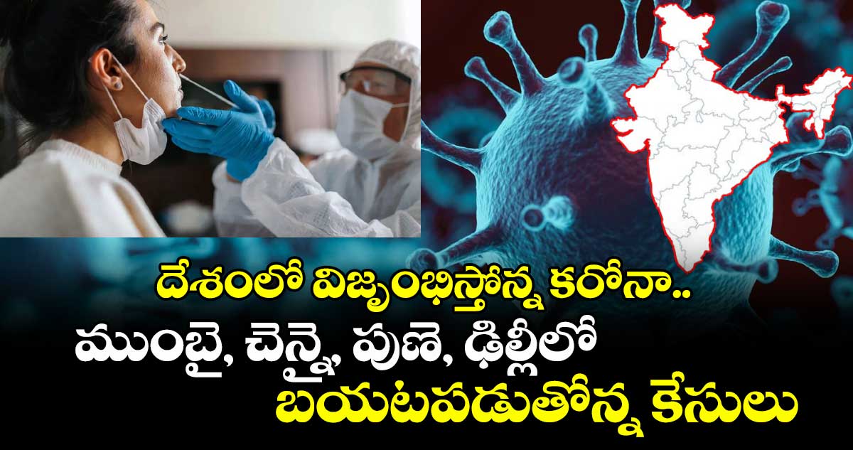 దేశంలో విజృంభిస్తోన్న కరోనా.. ముంబై, చెన్నై, పుణె, ఢిల్లీలో బయటపడుతోన్న కేసులు