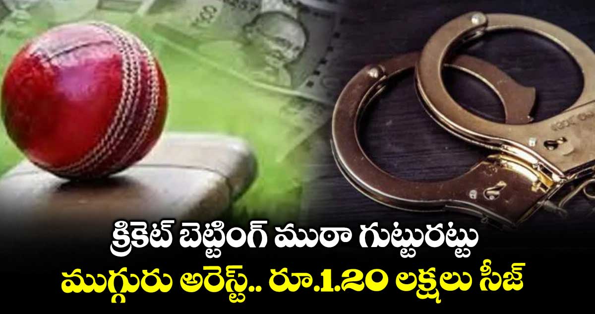 క్రికెట్ బెట్టింగ్ ముఠా గుట్టురట్టు.. ముగ్గురు అరెస్ట్.. రూ.1.20 లక్షలు సీజ్