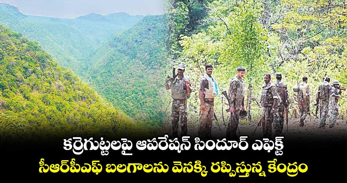 కర్రెగుట్టలపై ఆపరేషన్ సిందూర్ ఎఫెక్ట్..సీఆర్పీఎఫ్ బలగాలను వెనక్కి రప్పిస్తున్న కేంద్రం