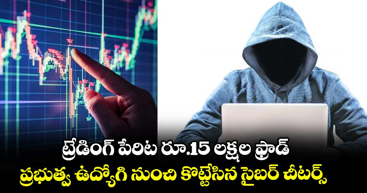 ట్రేడింగ్ పేరిట రూ.15 లక్షల ఫ్రాడ్.. ప్రభుత్వ ఉద్యోగి నుంచి కొట్టేసిన సైబర్ చీటర్స్