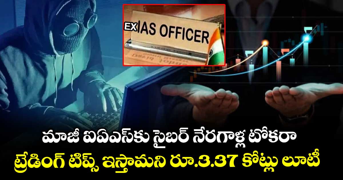 మాజీ ఐఏఎస్కు సైబర్ నేరగాళ్ల టోకరా....ట్రేడింగ్ టిప్స్ ఇస్తామని రూ.3.37 కోట్లు లూటీ