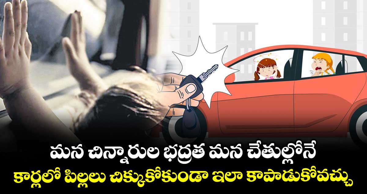 మన చిన్నారుల భద్రత మన చేతుల్లోనే..కార్లలో పిల్లలు చిక్కుకోకుండా ఇలా కాపాడుకోవచ్చు