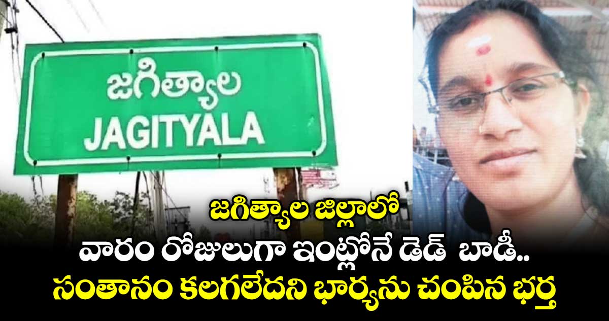జగిత్యాల జిల్లాలో వారం రోజులుగా ఇంట్లోనే డెడ్ బాడీ.. సంతానం కలగలేదని భార్యను చంపిన భర్త