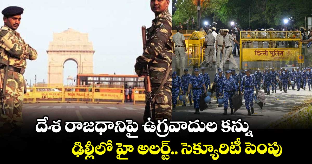 దేశ రాజధానిపై ఉగ్రవాదుల కన్ను.. ఢిల్లీలో హై అలర్ట్.. సెక్యూరిటీ పెంపు