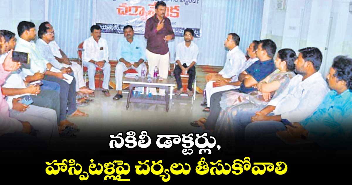 నకిలీ డాక్టర్లు, హాస్పిటళ్లపై చర్యలు తీసుకోవాలి