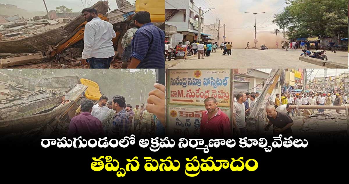 రామగుండంలో అక్రమ నిర్మాణాల కూల్చివేతలు..తప్పిన పెను ప్రమాదం