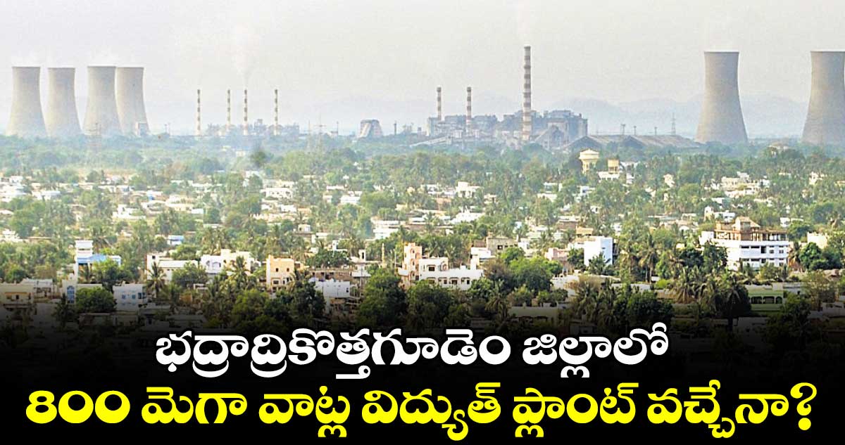 భద్రాద్రికొత్తగూడెం జిల్లాలో .. 800 మెగా వాట్ల విద్యుత్ ప్లాంట్ వచ్చేనా?