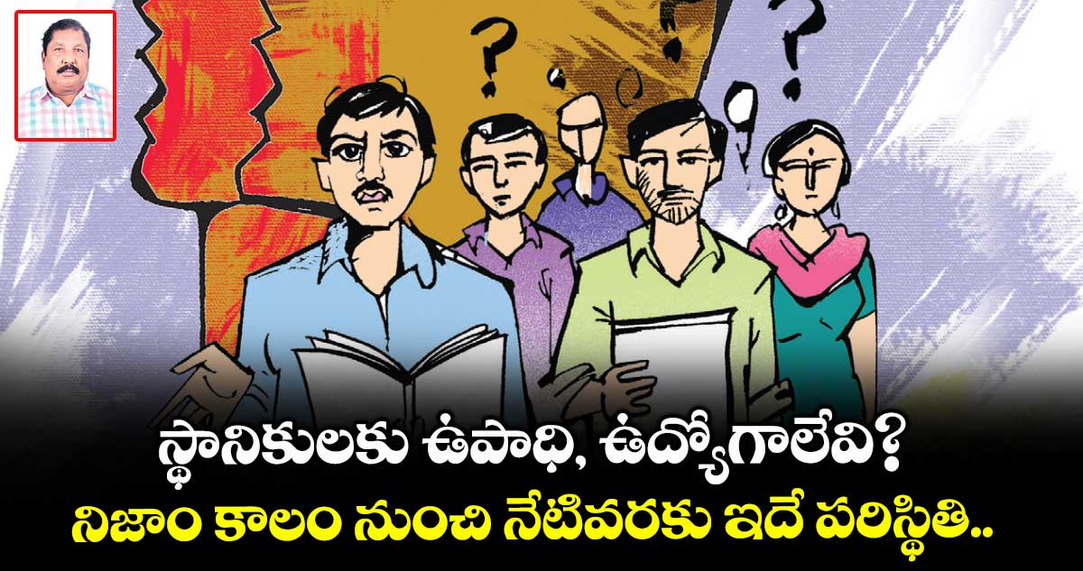 స్థానికులకు ఉపాధి, ఉద్యోగాలేవి?: నిజాం కాలం నుంచి నేటివరకు ఇదే పరిస్థితి..
