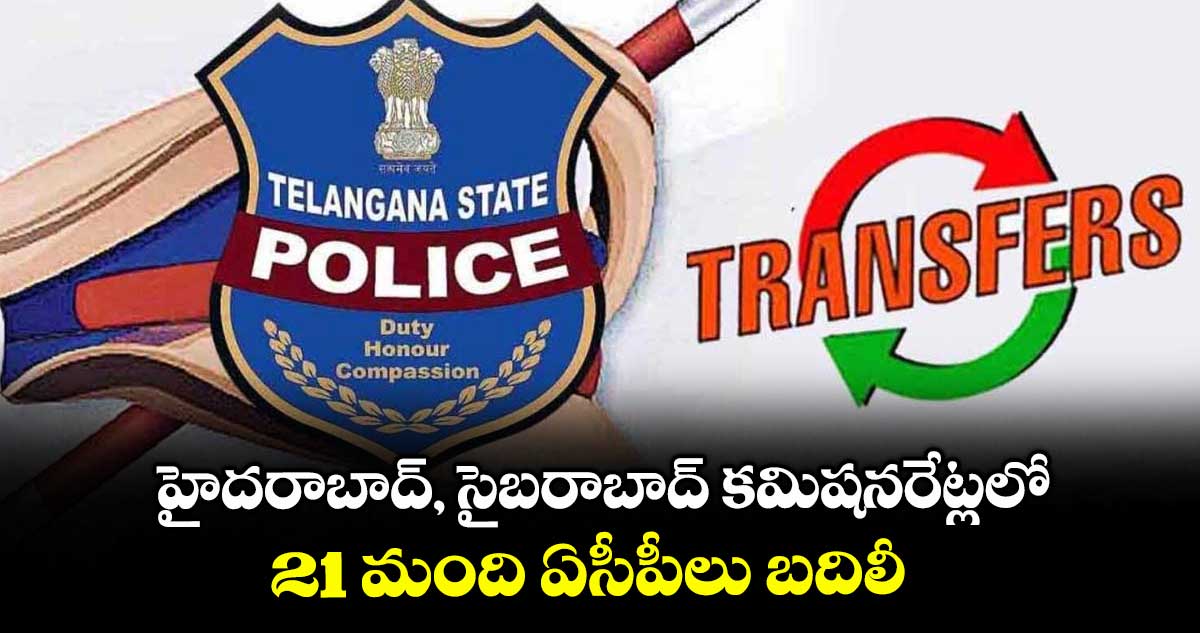 హైదరాబాద్, సైబరాబాద్ కమిషనరేట్లలో 21 మంది ఏసీపీలు బదిలీ