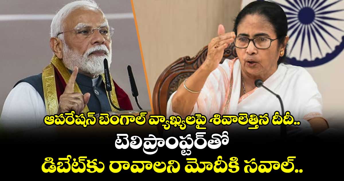ఆపరేషన్ బెంగాల్ వ్యాఖ్యలపై శివాలెత్తిన దీదీ.. టెలిప్రాంప్టర్తో డిబేట్కు రావాలని మోదీకి సవాల్..