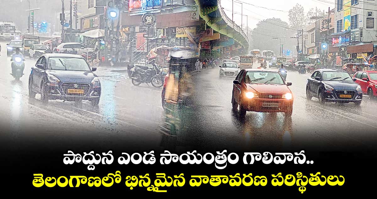 పొద్దున ఎండ సాయంత్రం గాలివాన.. తెలంగాణలో భిన్నమైన వాతావరణ పరిస్థితులు
