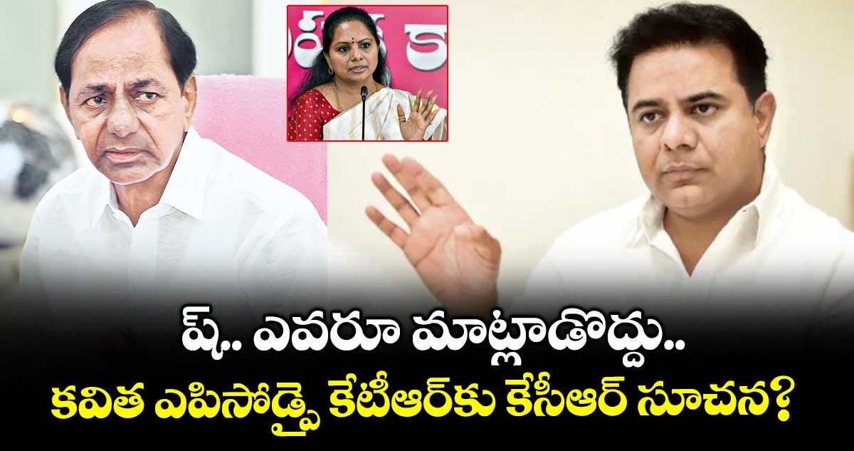 ష్.. ఎవరూ మాట్లాడొద్దు..కవిత ఎపిసోడ్పై కేటీఆర్కు కేసీఆర్ సూచన?