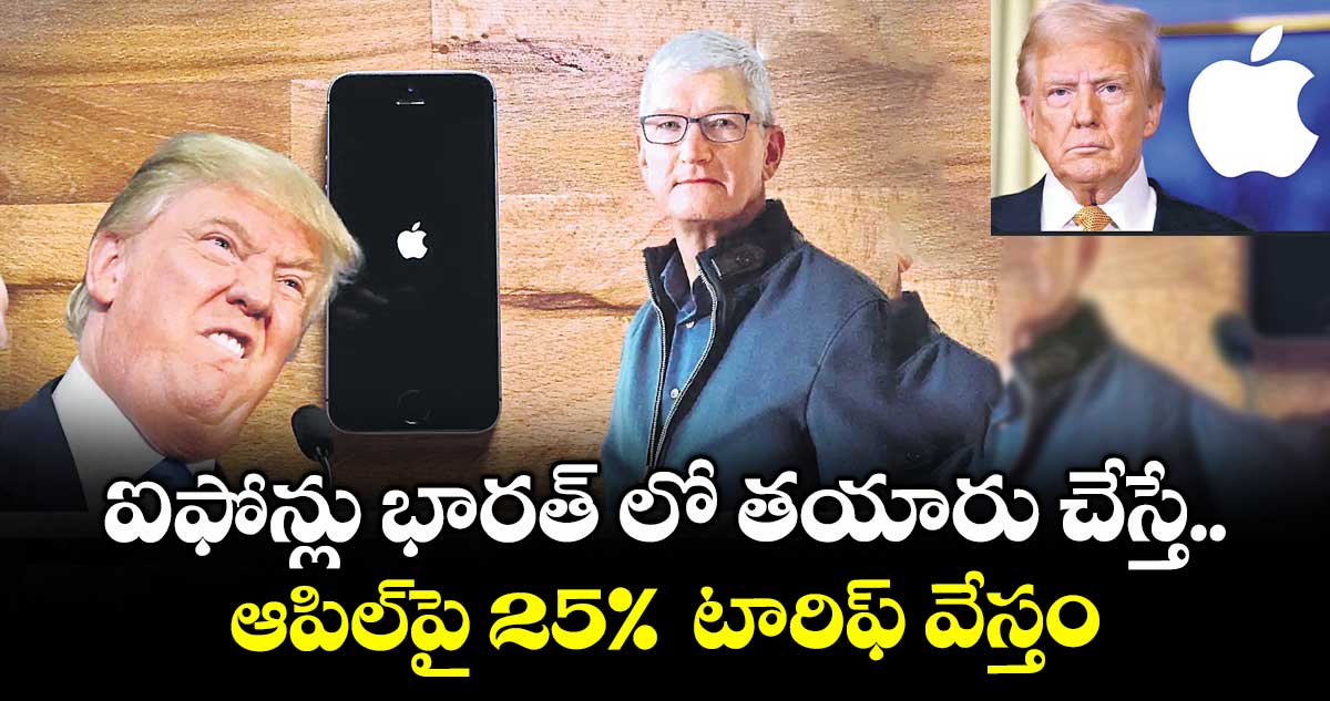ఐఫోన్లు భారత్ లో తయారు చేస్తే.. ఆపిల్పై 25% టారిఫ్ వేస్తం