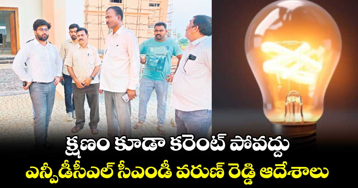 క్షణం కూడా కరెంట్ పోవద్దు: ఎన్పీడీసీఎల్ సీఎండీ వరుణ్ రెడ్డి ఆదేశాలు